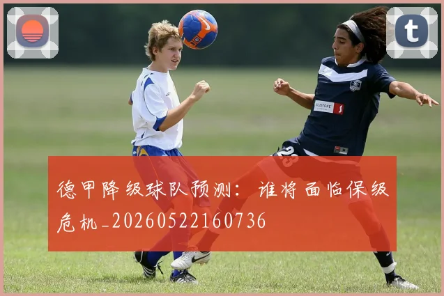 德甲降级球队预测：谁将面临保级危机_20260522160736